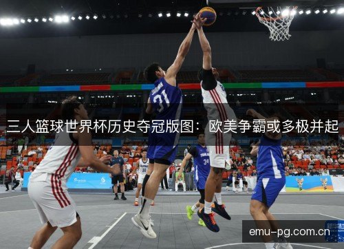 三人篮球世界杯历史夺冠版图：欧美争霸或多极并起